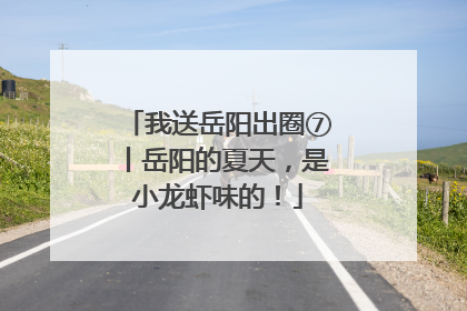 我送岳阳出圈⑦丨岳阳的夏天，是小龙虾味的！