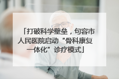 打破科学壁垒，句容市人民医院启动“骨科康复一体化”诊疗模式
