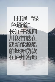 打通“绿色通道” 长江干线四川段首艘在建新能源船舶抵押贷款在泸州落地