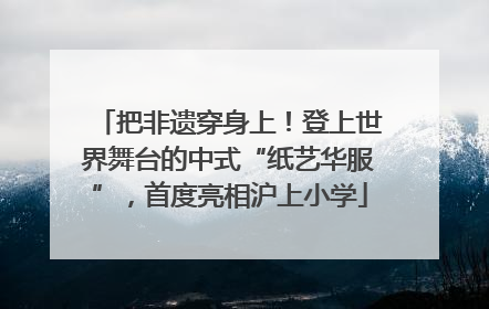 把非遗穿身上！登上世界舞台的中式“纸艺华服”，首度亮相沪上小学