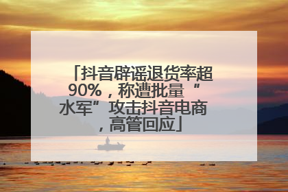 抖音辟谣退货率超90%，称遭批量“水军”攻击抖音电商，高管回应