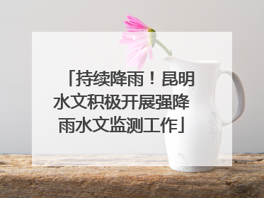 持续降雨！昆明水文积极开展强降雨水文监测工作