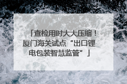 查检用时大大压缩！厦门海关试点“出口锂电包装智慧监管”