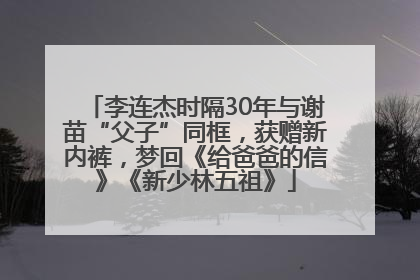 李连杰时隔30年与谢苗“父子”同框，获赠新内裤，梦回《给爸爸的信》《新少林五祖》