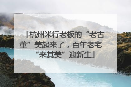 杭州米行老板的“老古董”美起来了，百年老宅“来其美”迎新生
