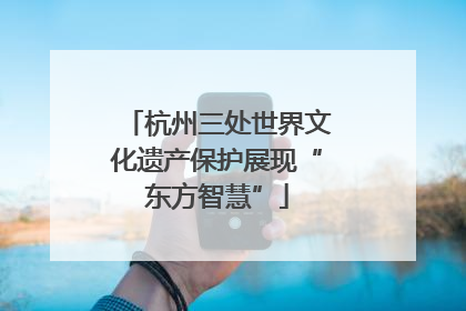 杭州三处世界文化遗产保护展现“东方智慧”