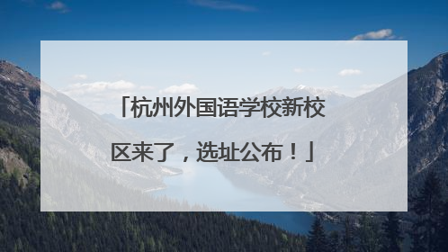 杭州外国语学校新校区来了，选址公布！