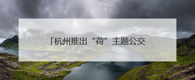 杭州推出“荷”主题公交 将西湖美景搬上车厢