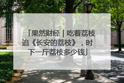 果然财经｜吃着荔枝追《长安的荔枝》，时下一斤荔枝多少钱