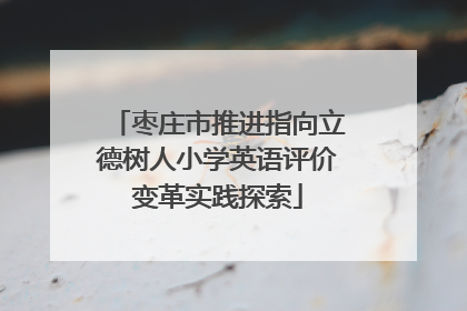 枣庄市推进指向立德树人小学英语评价变革实践探索