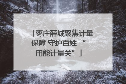 枣庄薛城聚焦计量保障 守护百姓 “用能计量关”