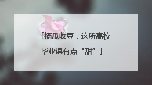 摘瓜收豆，这所高校毕业课有点“甜”