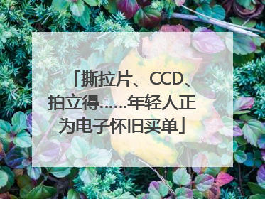 撕拉片、CCD、拍立得……年轻人正为电子怀旧买单