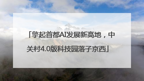 擎起首都AI发展新高地，中关村4.0版科技园落子京西