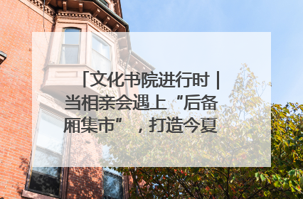 文化书院进行时｜当相亲会遇上“后备厢集市”，打造今夏独有的浪漫