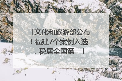文化和旅游部公布！福建7个案例入选，稳居全国第一