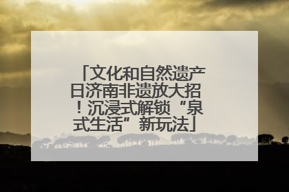 文化和自然遗产日济南非遗放大招！沉浸式解锁“泉式生活”新玩法