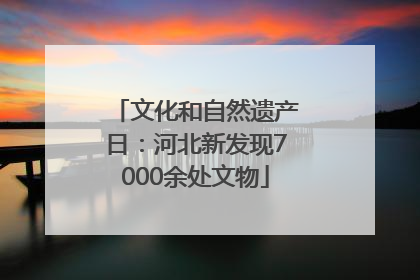 文化和自然遗产日：河北新发现7000余处文物
