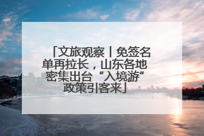 文旅观察丨免签名单再拉长，山东各地密集出台“入境游”政策引客来