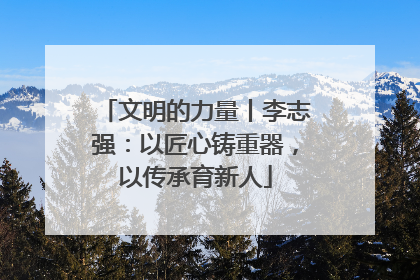 文明的力量丨李志强：以匠心铸重器，以传承育新人
