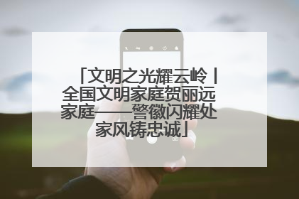 文明之光耀云岭丨全国文明家庭贺丽远家庭——警徽闪耀处 家风铸忠诚