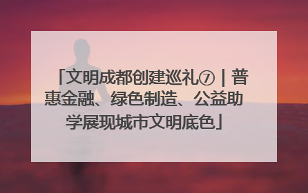 文明成都创建巡礼⑦｜普惠金融、绿色制造、公益助学展现城市文明底色