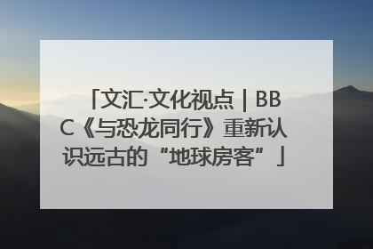 文汇·文化视点｜BBC《与恐龙同行》重新认识远古的“地球房客”