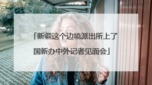 新疆这个边境派出所上了国新办中外记者见面会