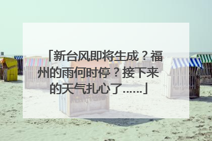 新台风即将生成？福州的雨何时停？接下来的天气扎心了……
