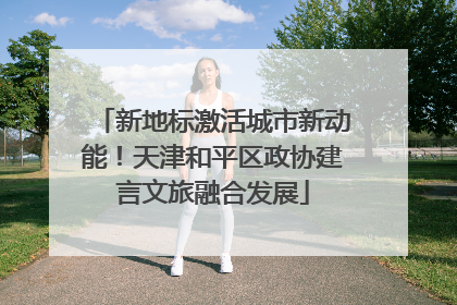 新地标激活城市新动能！天津和平区政协建言文旅融合发展
