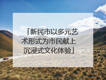 新民市以多元艺术形式为市民献上沉浸式文化体验