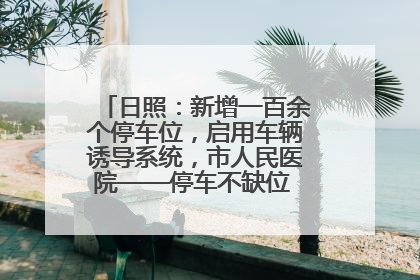 日照：新增一百余个停车位，启用车辆诱导系统，市人民医院——停车不缺位 “医”路更畅通