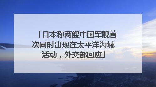 日本称两艘中国军舰首次同时出现在太平洋海域活动，外交部回应
