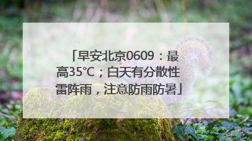 早安北京0609：最高35℃；白天有分散性雷阵雨，注意防雨防暑