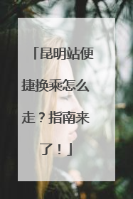 昆明站便捷换乘怎么走？指南来了！
