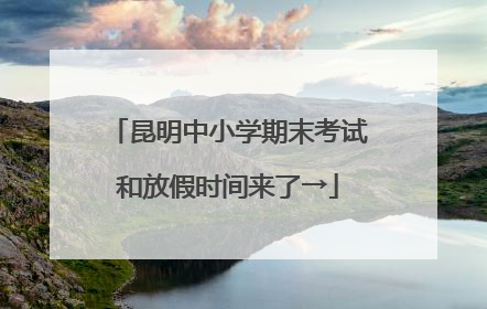 昆明中小学期末考试和放假时间来了→