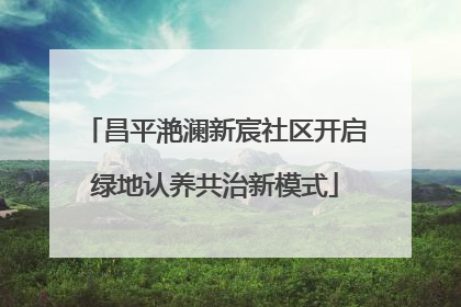 昌平滟澜新宸社区开启绿地认养共治新模式