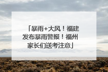 暴雨+大风！福建发布暴雨警报！福州家长们送考注意