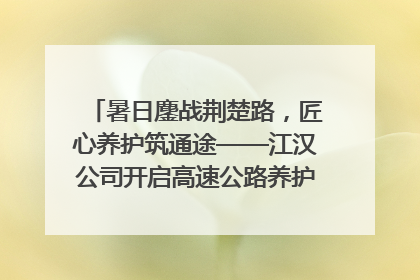 暑日鏖战荆楚路，匠心养护筑通途——江汉公司开启高速公路养护专项工程建设热潮