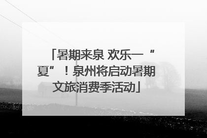 暑期来泉 欢乐一“夏”！泉州将启动暑期文旅消费季活动