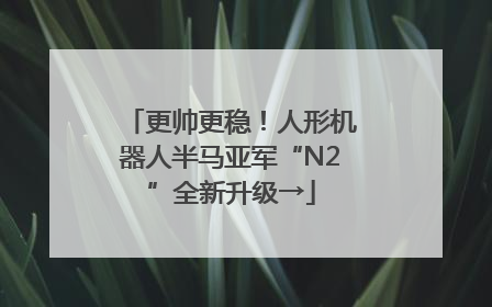 更帅更稳！人形机器人半马亚军“N2”全新升级→
