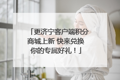 更济宁客户端积分商城上新 快来兑换你的专属好礼！