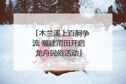 木兰溪上百舸争流 福建莆田开启龙舟民俗活动
