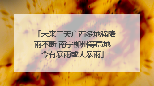未来三天广西多地强降雨不断 南宁柳州等局地今有暴雨或大暴雨