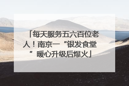 每天服务五六百位老人！南京一“银发食堂”暖心升级后爆火