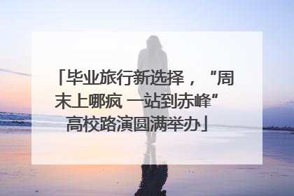 毕业旅行新选择，“周末上哪疯 一站到赤峰”高校路演圆满举办