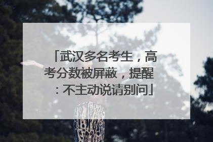 武汉多名考生，高考分数被屏蔽，提醒：不主动说请别问