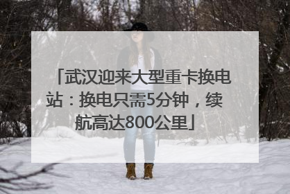 武汉迎来大型重卡换电站：换电只需5分钟，续航高达800公里