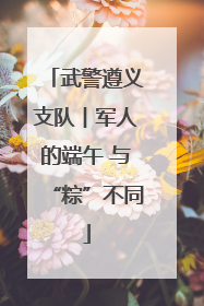 武警遵义支队︱军人的端午 与“粽”不同
