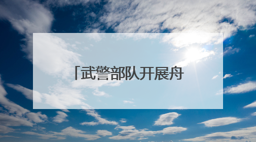 武警部队开展舟艇操作手集训 锻造水上救援尖兵